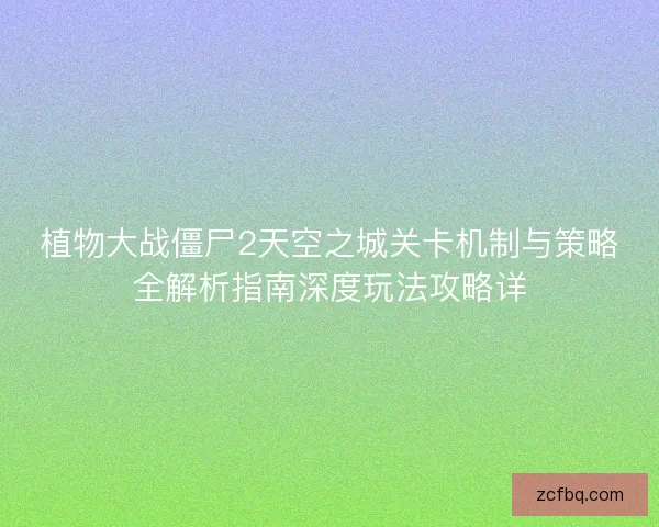 植物大战僵尸2天空之城关卡机制与策略全解析指南深度玩法攻略详