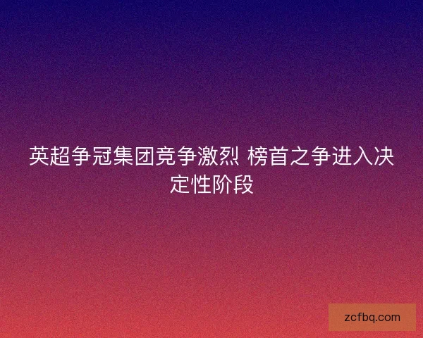 英超争冠集团竞争激烈 榜首之争进入决定性阶段