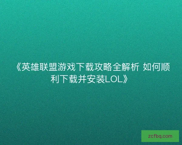 《英雄联盟游戏下载攻略全解析 如何顺利下载并安装LOL》