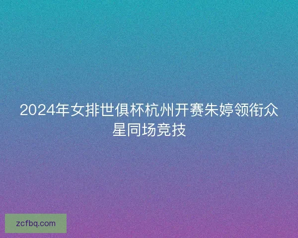 2024年女排世俱杯杭州开赛朱婷领衔众星同场竞技