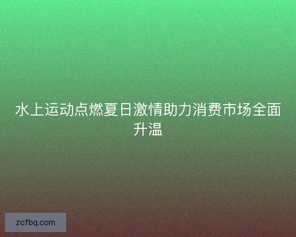 水上运动点燃夏日激情助力消费市场全面升温