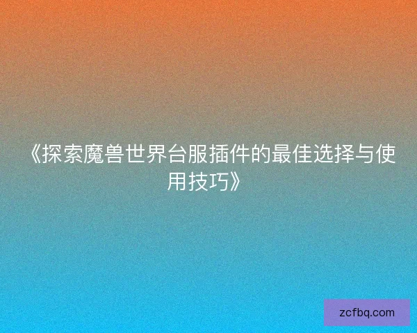 《探索魔兽世界台服插件的最佳选择与使用技巧》