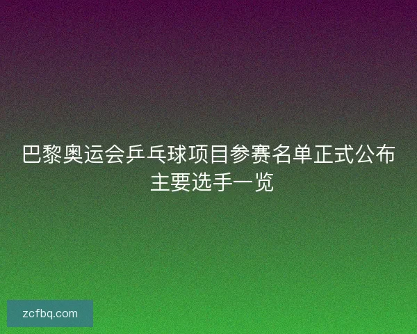 巴黎奥运会乒乓球项目参赛名单正式公布 主要选手一览 巴黎奥运会乒乓球项目参赛名单正式公布 主要选手一览