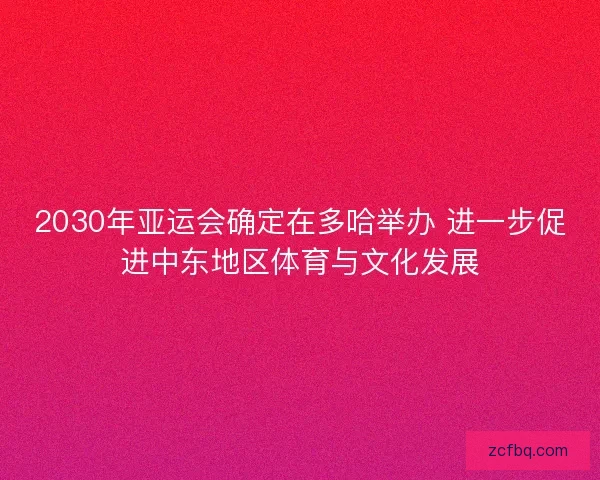 2030年亚运会确定在多哈举办 进一步促进中东地区体育与文化发展