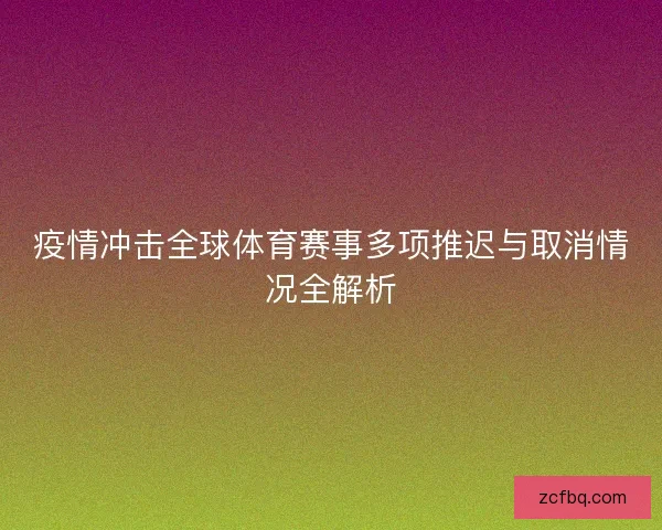疫情冲击全球体育赛事多项推迟与取消情况全解析