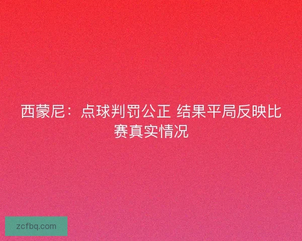 西蒙尼：点球判罚公正 结果平局反映比赛真实情况