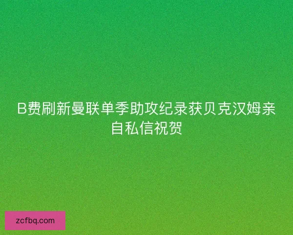 B费刷新曼联单季助攻纪录获贝克汉姆亲自私信祝贺 B费刷新曼联单季助攻纪录获贝克汉姆亲自私信祝贺