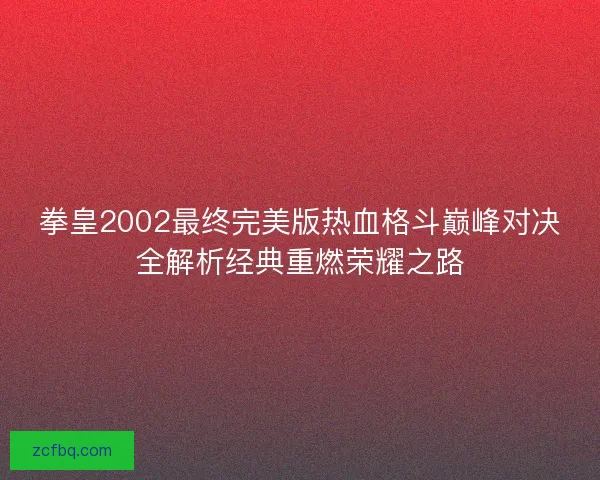 拳皇2002最终完美版热血格斗巅峰对决全解析经典重燃荣耀之路