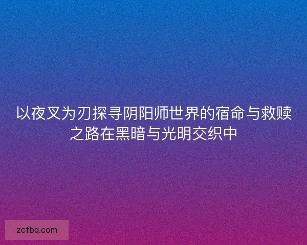 以夜叉为刃探寻阴阳师世界的宿命与救赎之路在黑暗与光明交织中