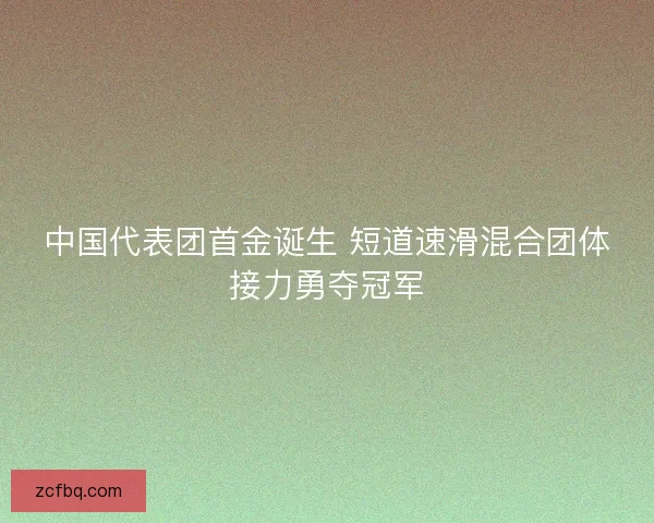 中国代表团首金诞生 短道速滑混合团体接力勇夺冠军