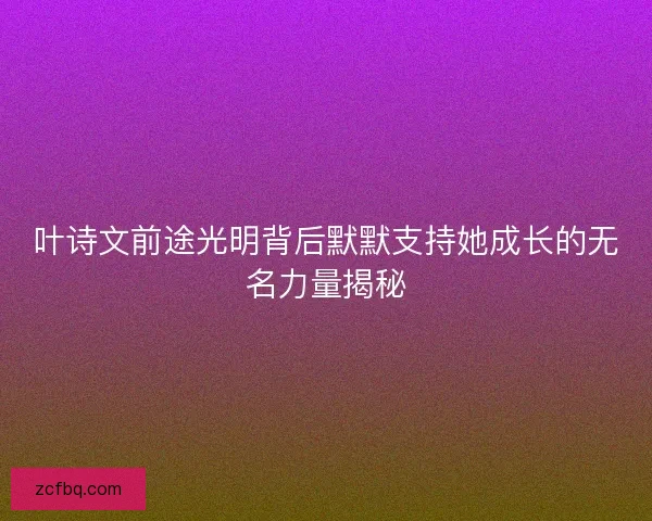 叶诗文前途光明背后默默支持她成长的无名力量揭秘 叶诗文前途光明背后默默支持她成长的无名力量揭秘