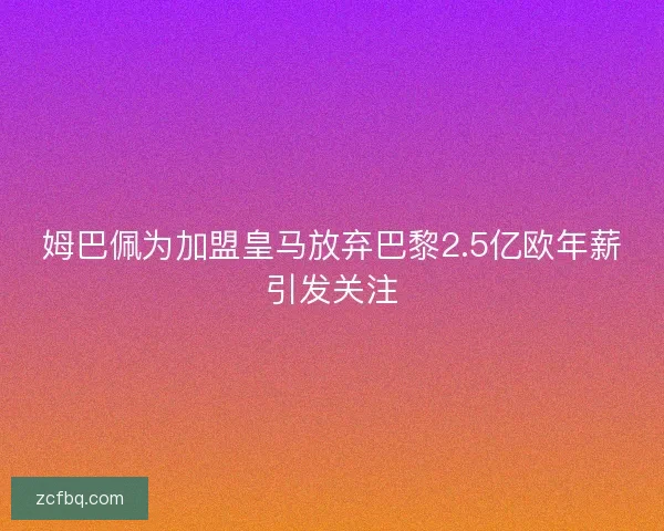 姆巴佩为加盟皇马放弃巴黎2.5亿欧年薪引发关注