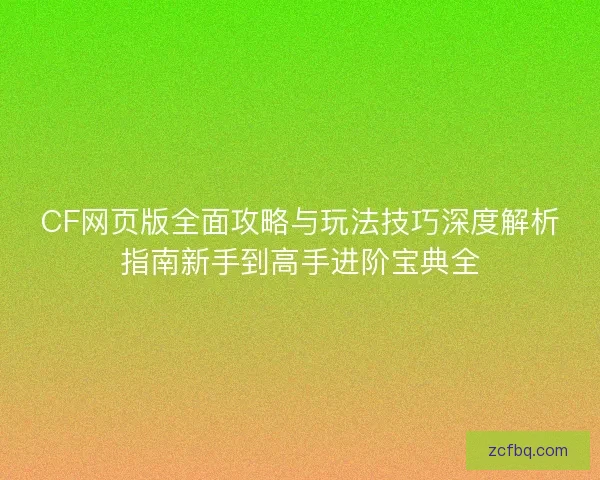 CF网页版全面攻略与玩法技巧深度解析指南新手到高手进阶宝典全 CF网页版全面攻略与玩法技巧深度解析指南新手到高手进阶宝典全