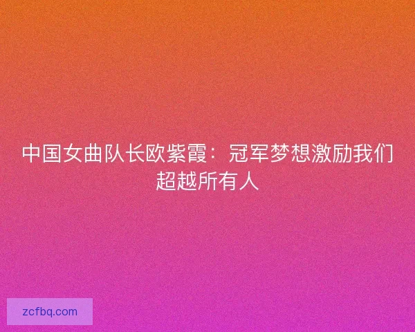 中国女曲队长欧紫霞:冠军梦想激励我们超越所有人 中国女曲队长欧紫霞:冠军梦想激励我们超越所有人