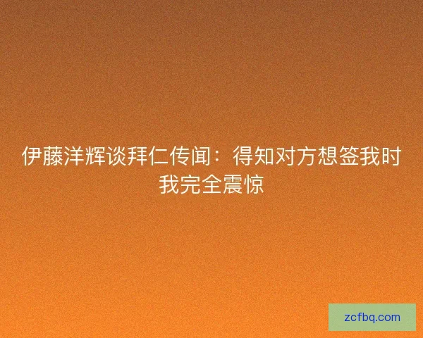 伊藤洋辉谈拜仁传闻：得知对方想签我时我完全震惊