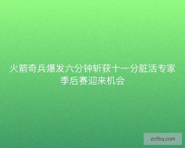 火箭奇兵爆发六分钟斩获十一分脏活专家季后赛迎来机会 火箭奇兵爆发六分钟斩获十一分脏活专家季后赛迎来机会